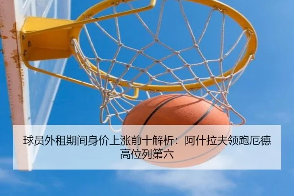球员外租期间身价上涨前十解析：阿什拉夫领跑厄德高位列第六