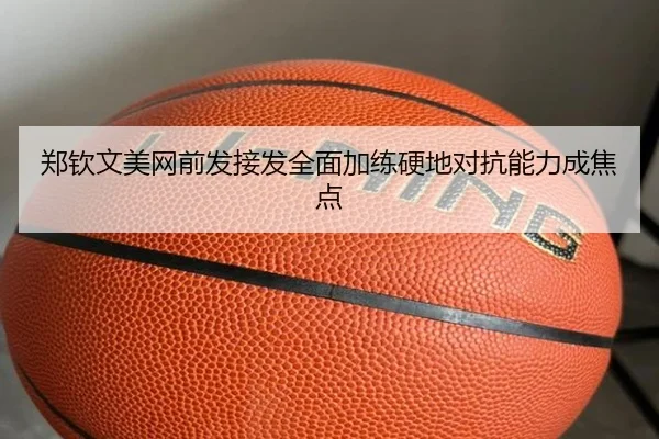 郑钦文美网前发接发全面加练硬地对抗能力成焦点