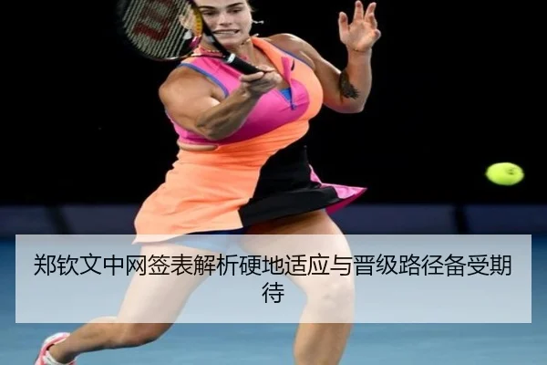 郑钦文中网签表解析硬地适应与晋级路径备受期待
